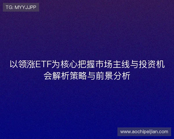 以领涨ETF为核心把握市场主线与投资机会解析策略与前景分析 以领涨ETF为核心把握市场主线与投资机会解析策略与前景分析